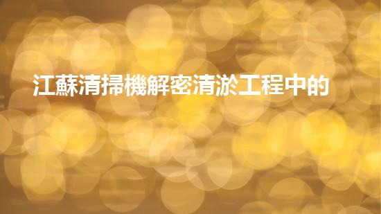 江蘇清掃機解密清淤工程中的技術(shù)突破！